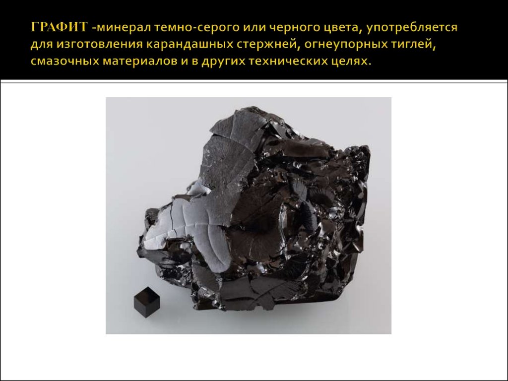 ГРАФИТ -минерал темно-серого или черного цвета, употребляется для изготовления карандашных стержней, огнеупорных тиглей, смазочных матери