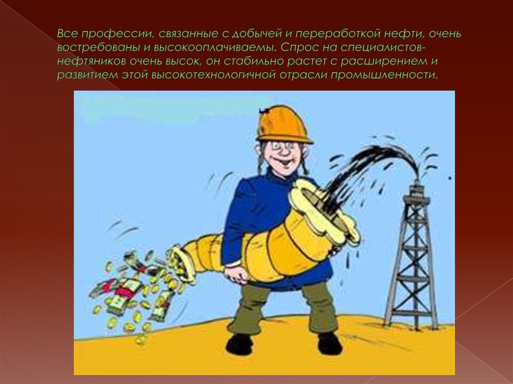 Все профессии, связанные с добычей и переработкой нефти, очень востребованы и высокооплачиваемы. Спрос на