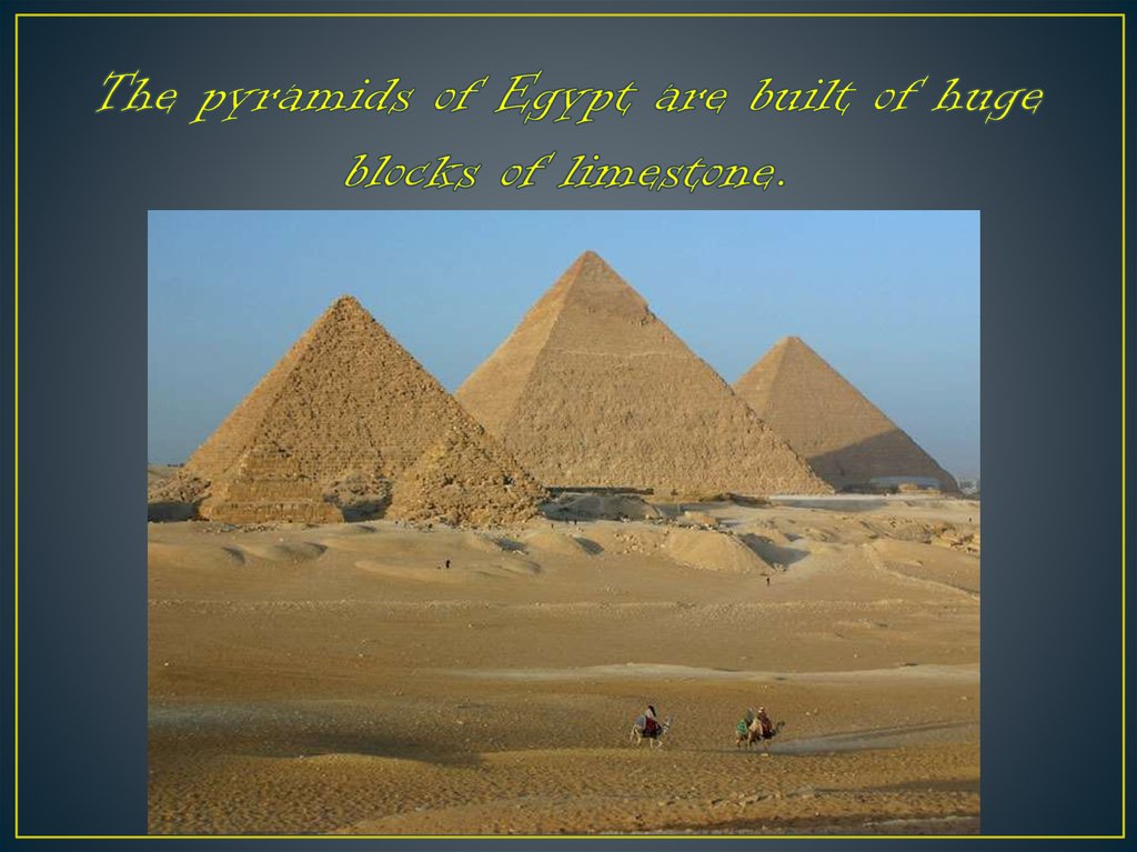 The pyramids of Egypt are built of huge blocks of limestone.