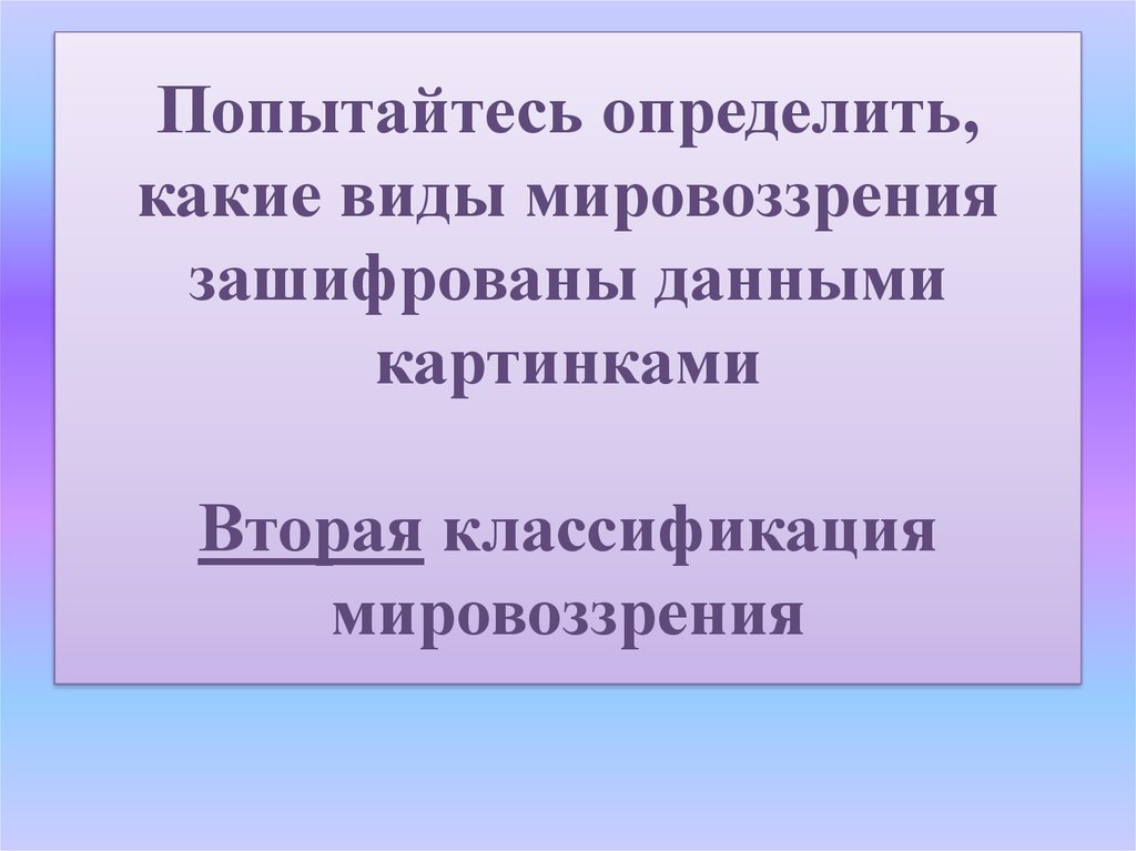 Попытайтесь определить, какие виды мировоззрения зашифрованы данными картинками Вторая классификация мировоззрения