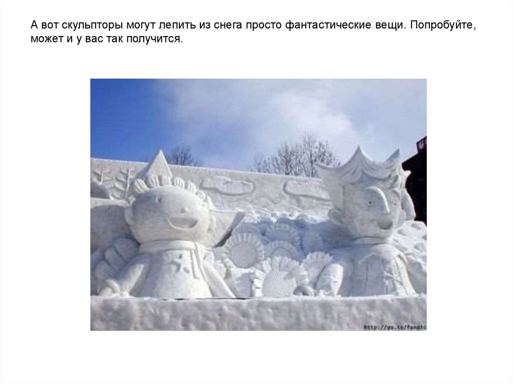 А вот скульпторы могут лепить из снега просто фантастические вещи. Попробуйте, может и у вас так получится.