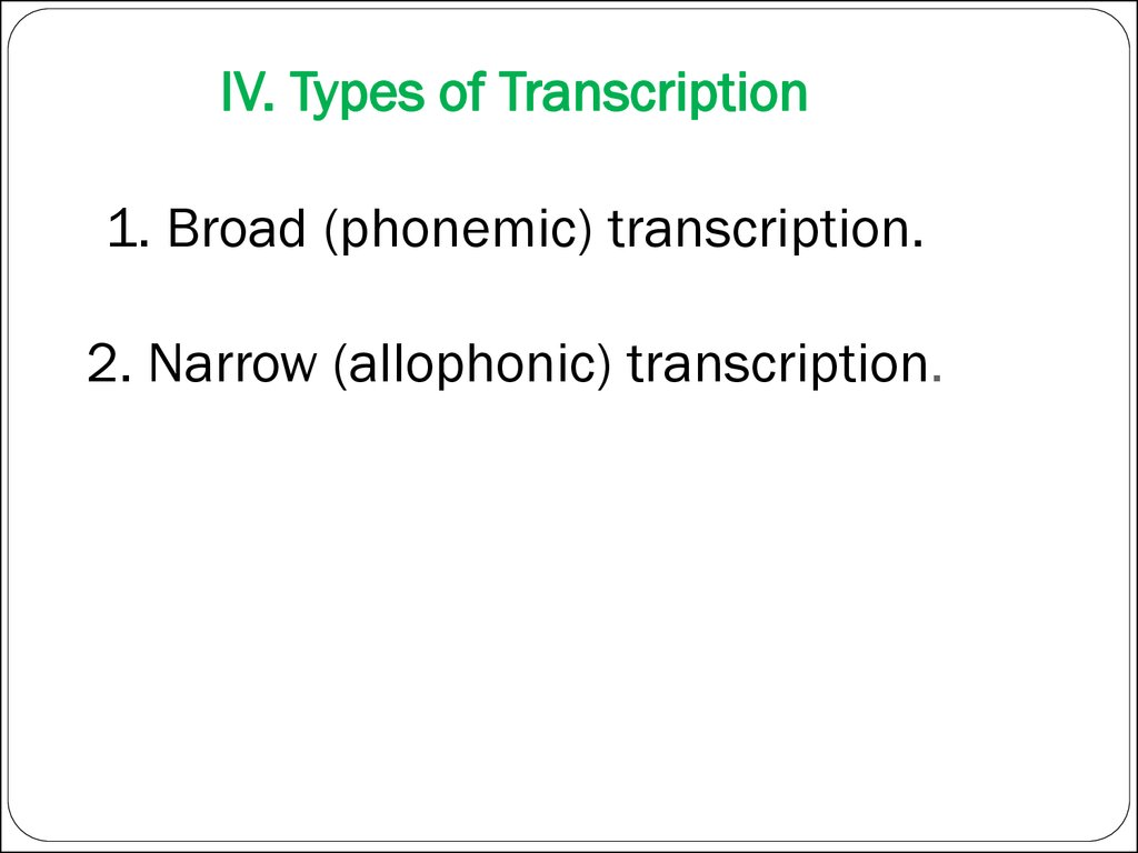 IV. Types of Transcription 1. Broad (phonemic) transcription. 2. Narrow (allophonic) transcription.