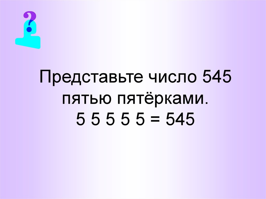 Представь 18. Представьте число 545 пятью пятёрками. 5 5 5 555 Загадка ответ. Загадка 5+5+5=555. 5+5+5 Равно 555.