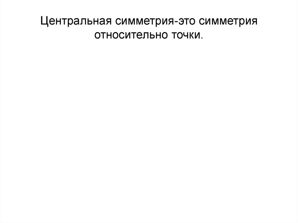Центральная симметрия-это симметрия относительно точки.