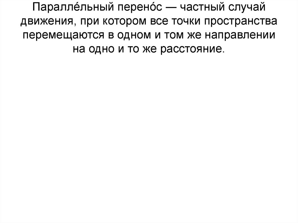 Паралле́льный перено́с ― частный случай движения, при котором все точки пространства перемещаются в одном и том же направлении на одно и т