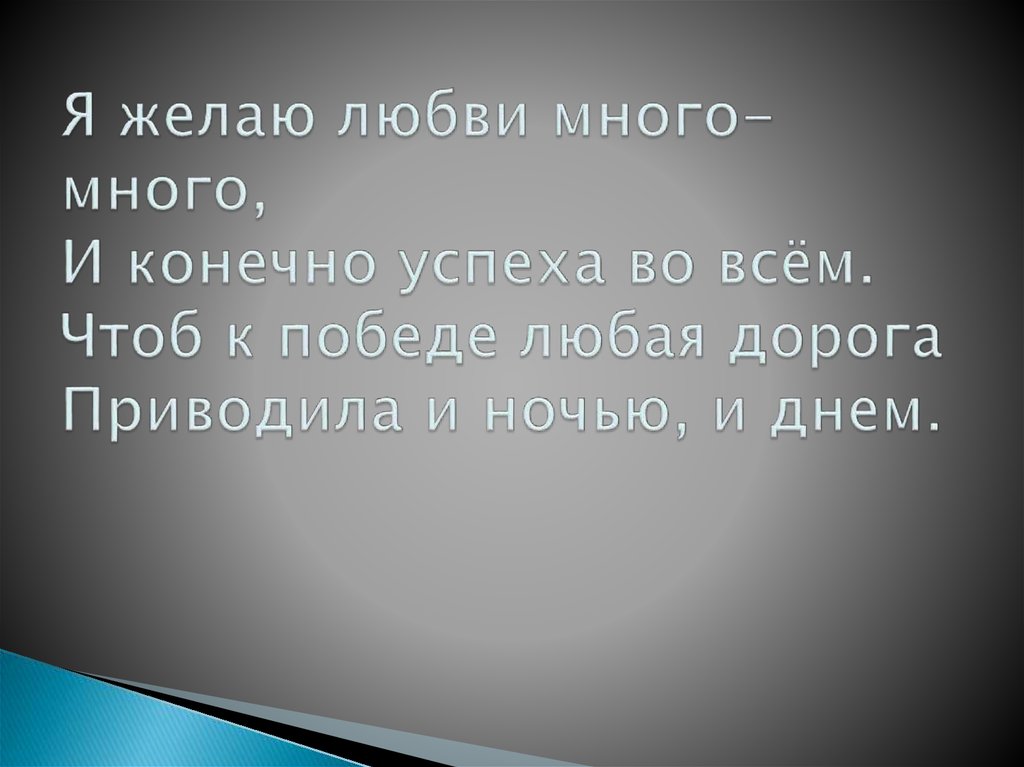 Я желаю любви много-много, И конечно успеха во всём. Чтоб к победе любая дорога Приводила и ночью, и днем.