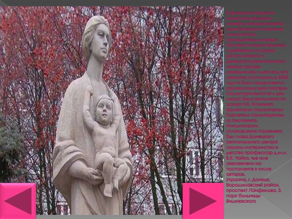 В Донецке находится памятник женщине-матери, который является единственным в Украине монументом, посвященным матери. Памятник в виде женщ