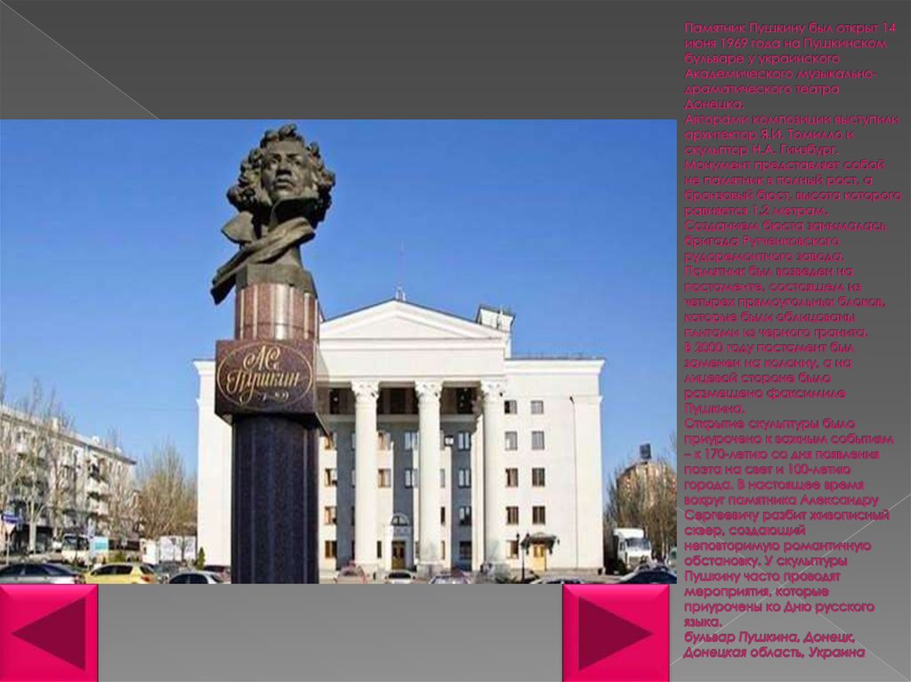 Памятник Пушкину был открыт 14 июня 1969 года на Пушкинском бульваре у украинского Академического музыкально-драматического театра Донецка. 