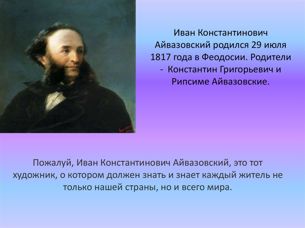 Иван Константинович Айвазовский родился 29 июля 1817 года в Феодосии. Родители - Константин Григорьевич и Рипсиме Айвазовские.
