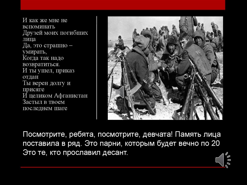 Афганистан живет в моей душе. И как же мне не вспоминать друзей. Это парни которым будет вечно по 20 это те кто прославил десант. Ну как же мне не вспоминать друзей своих погибших лица. Посмотрите ребята посмотрите девчата память лица.