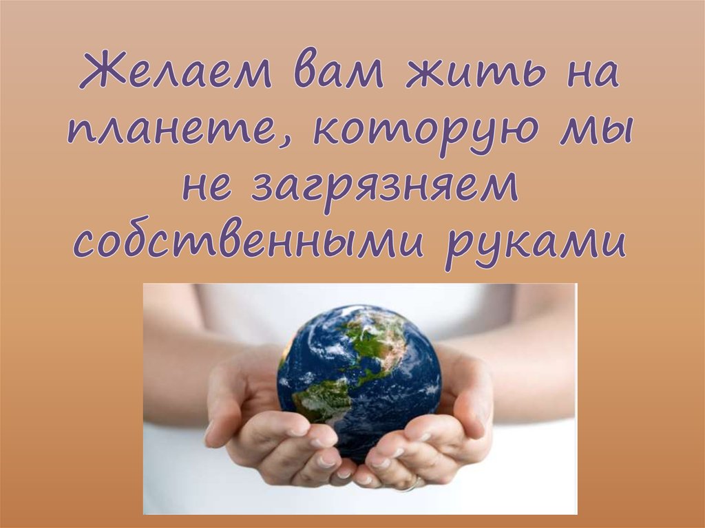 Желаем вам жить на планете, которую мы не загрязняем собственными руками