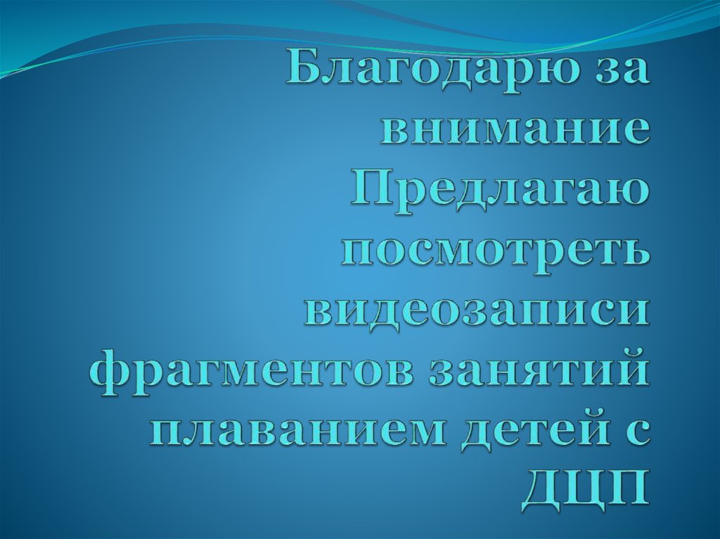 Благодарю за внимание Предлагаю посмотреть видеозаписи фрагментов занятий плаванием детей с ДЦП