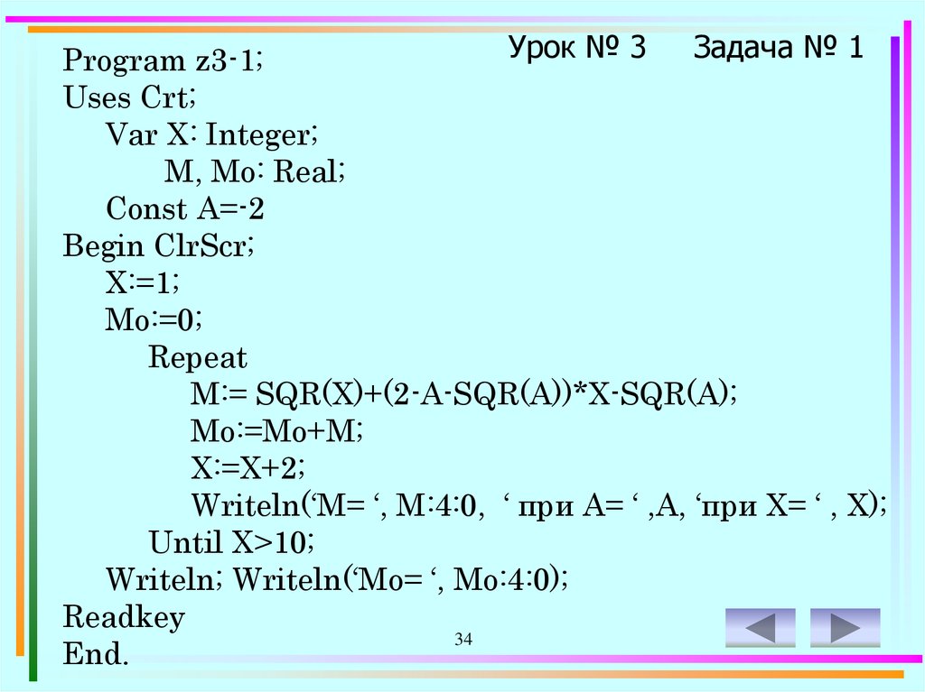 Program z3-1; Uses Crt; Var X: Integer; M, Mo: Real; Const A=-2 Begin ClrScr; X:=1; Mo:=0; Repeat M:= SQR(X)+(2-A-SQR(A))*X-SQR(A); Mo:=Mo+M; X:=X+2; Writeln(‘M= ‘, M:4:0, ‘ при A= ‘ ,A, ‘при X= ‘ , X); Until X>10; Writeln; Writeln(‘Mo