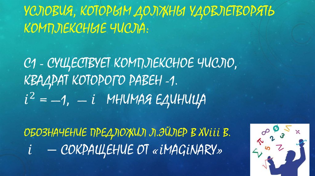 Условия, которым должны удовлетворять комплексные числа: с1 - Существует комплексное число, квадрат которого равен -1. i^2 = —1, — i^мнимая един