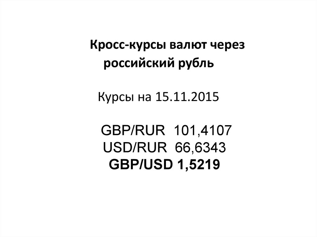 Кросс-курсы валют через российский рубль Курсы на 15.11.2015 GBP/RUR 101,4107 USD/RUR 66,6343 GBP/USD 1,5219