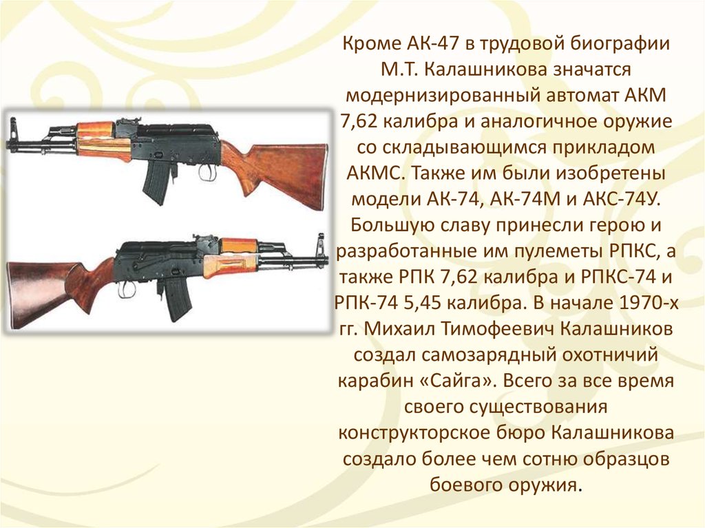 Кроме АК-47 в трудовой биографии М.Т. Калашникова значатся модернизированный автомат АКМ 7,62 калибра и аналогичное оружие со складывающимся 
