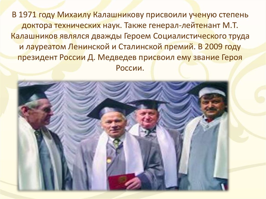В 1971 году Михаилу Калашникову присвоили ученую степень доктора технических наук. Также генерал-лейтенант М.Т. Калашников являлся дважды Ге