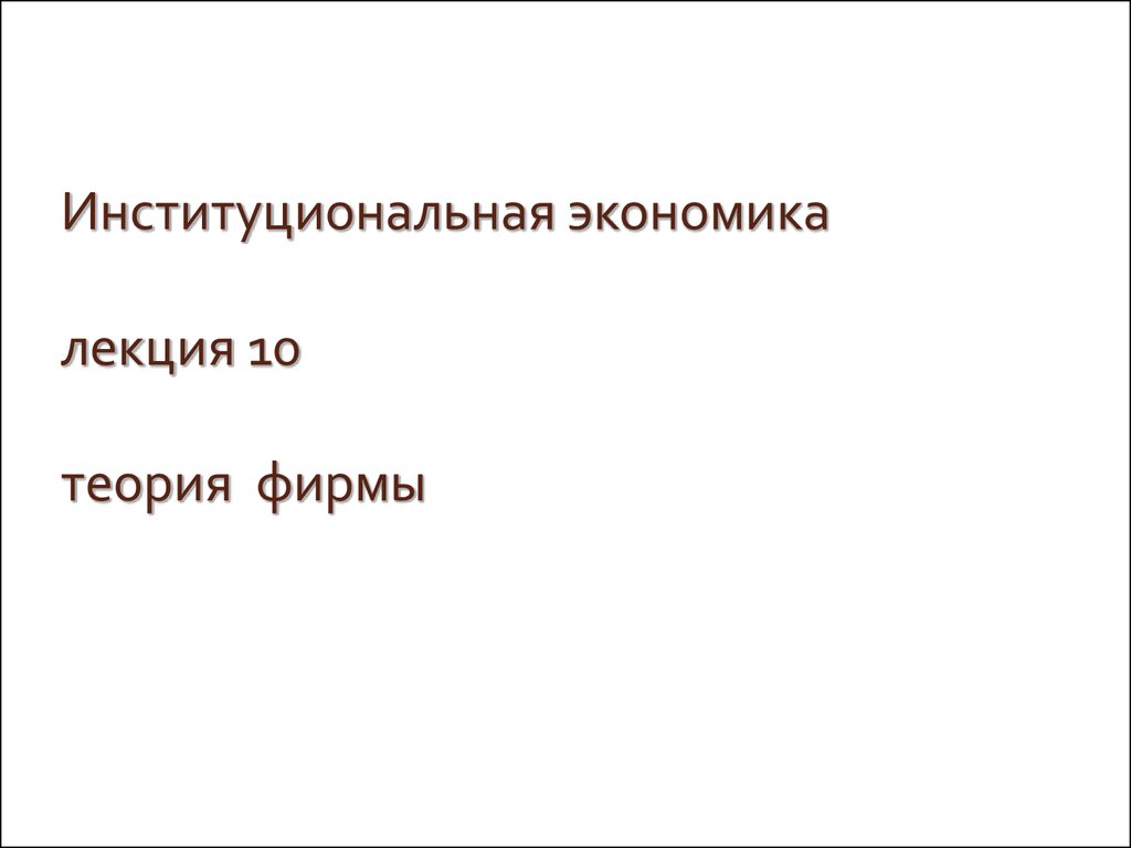 Институциональная экономика. Лекция 10. Теория фирмы - презентация онлайн