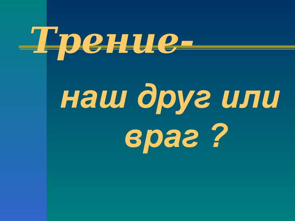 Трение друг. Сила трения друг или враг. Трение наш друг и враг. Сила трения друг нам или враг. Трение друг трение враг.