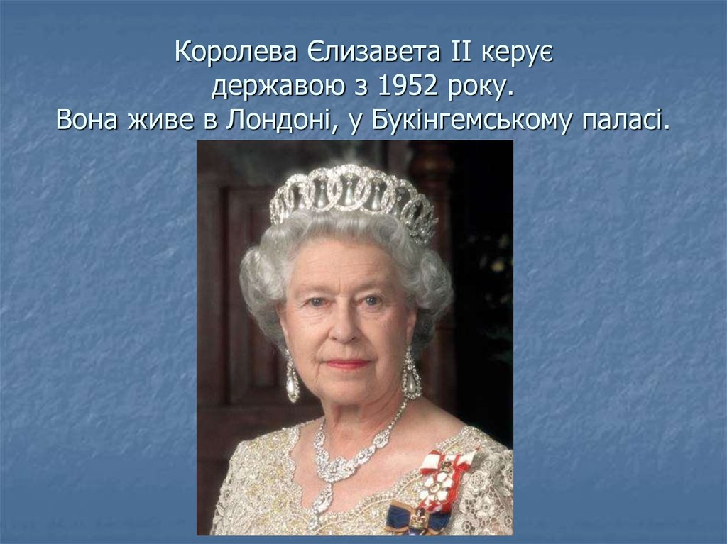Королева Єлизавета II керує державою з 1952 року. Вона живе в Лондоні, у Букінгемському паласі.