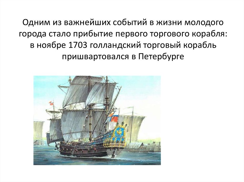 Одним из важнейших событий в жизни молодого города стало прибытие первого торгового корабля: в ноябре 1703 голландский торговый