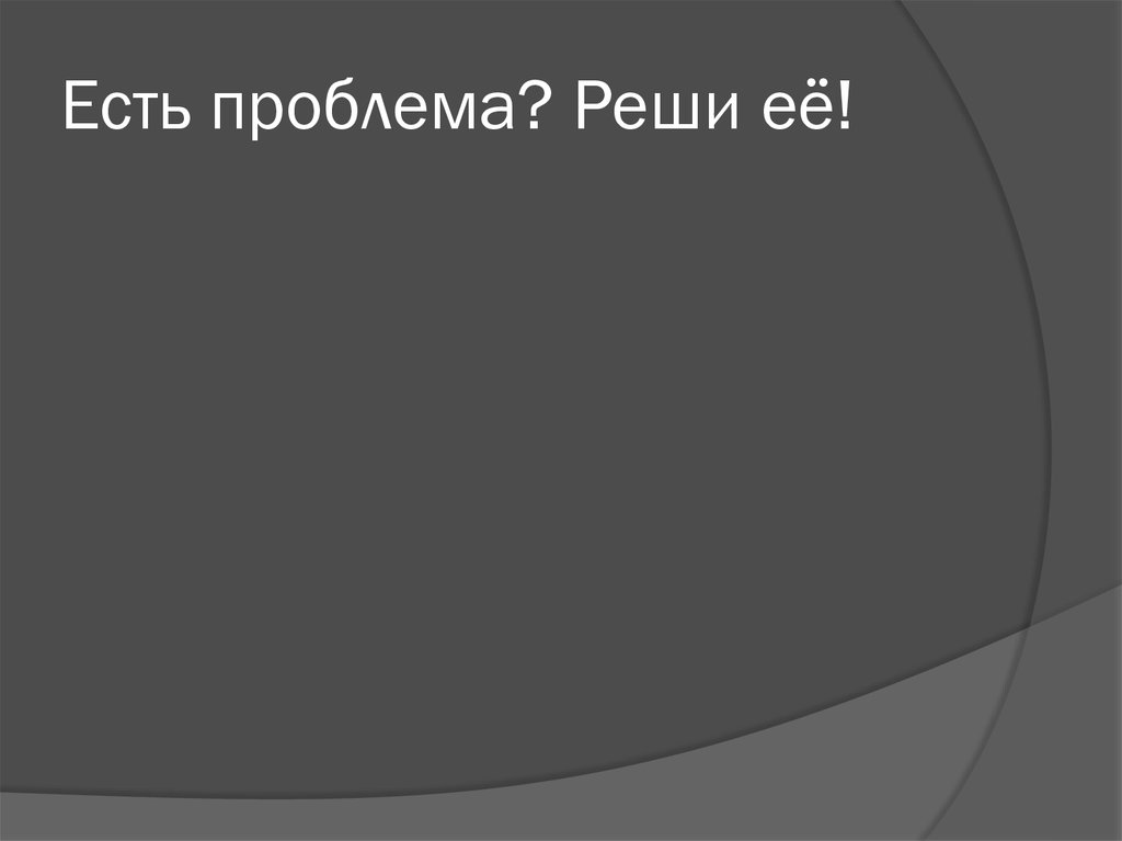 Есть проблема? Реши её!