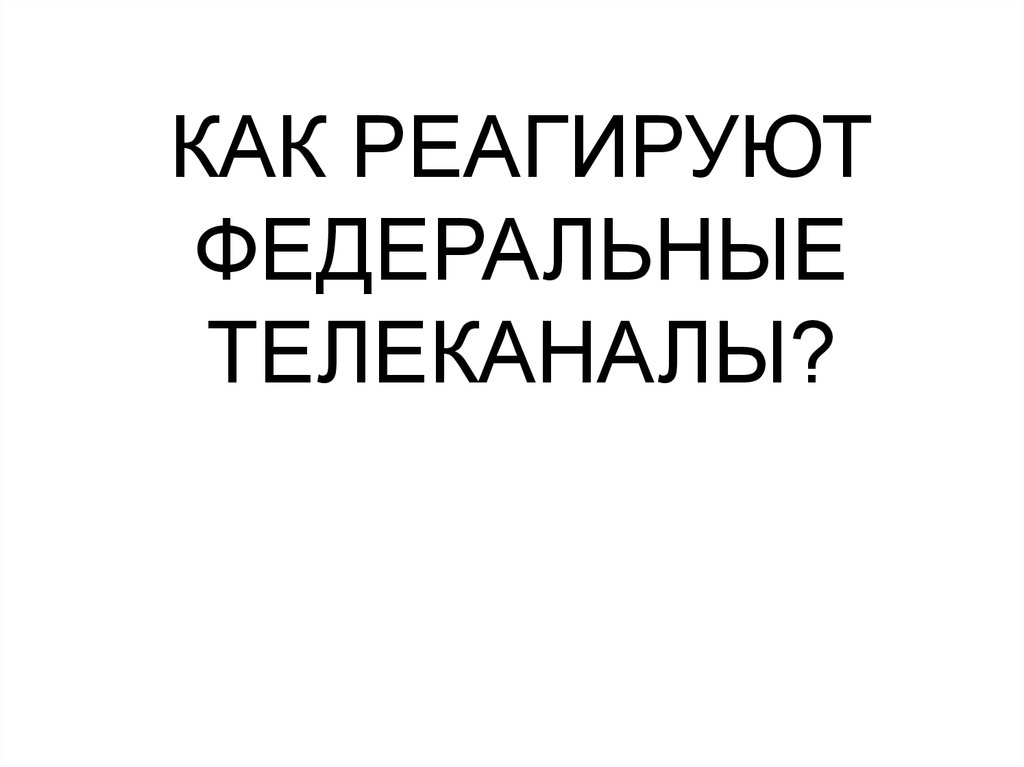 КАК РЕАГИРУЮТ ФЕДЕРАЛЬНЫЕ ТЕЛЕКАНАЛЫ?