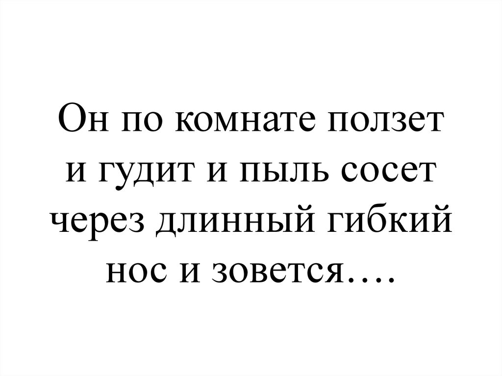 Он по комнате ползет и гудит и пыль сосет через длинный гибкий нос и зовется….