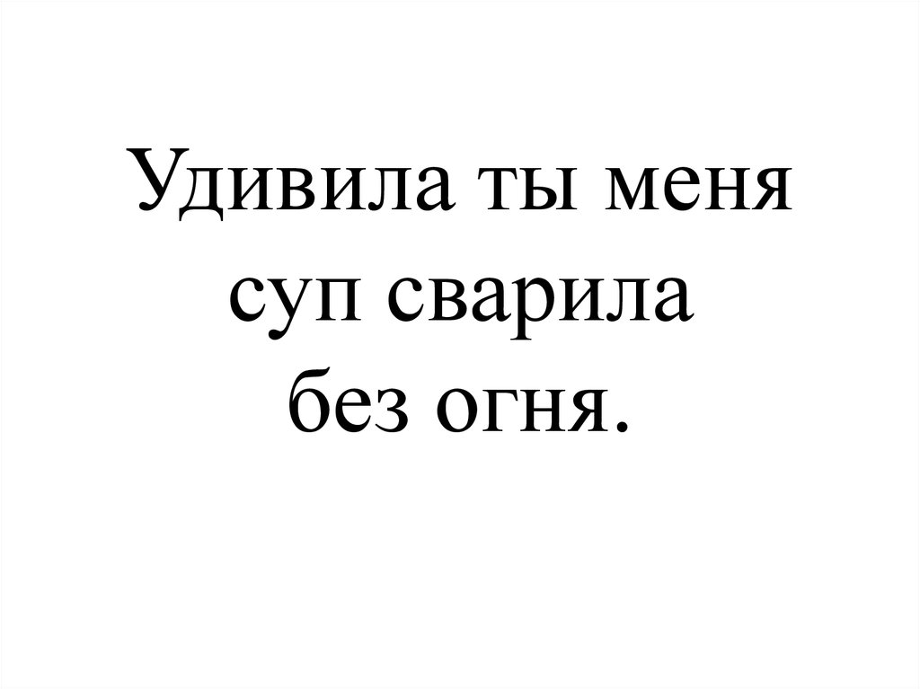 Удивила ты меня суп сварила без огня.