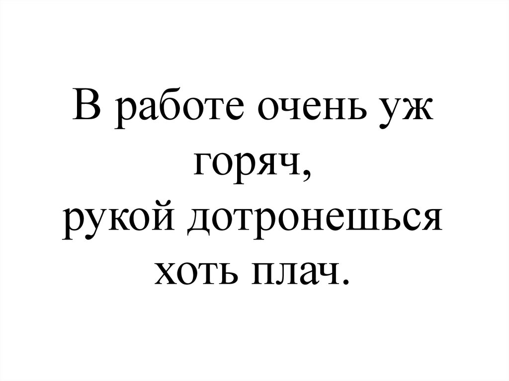 В работе очень уж горяч, рукой дотронешься хоть плач.