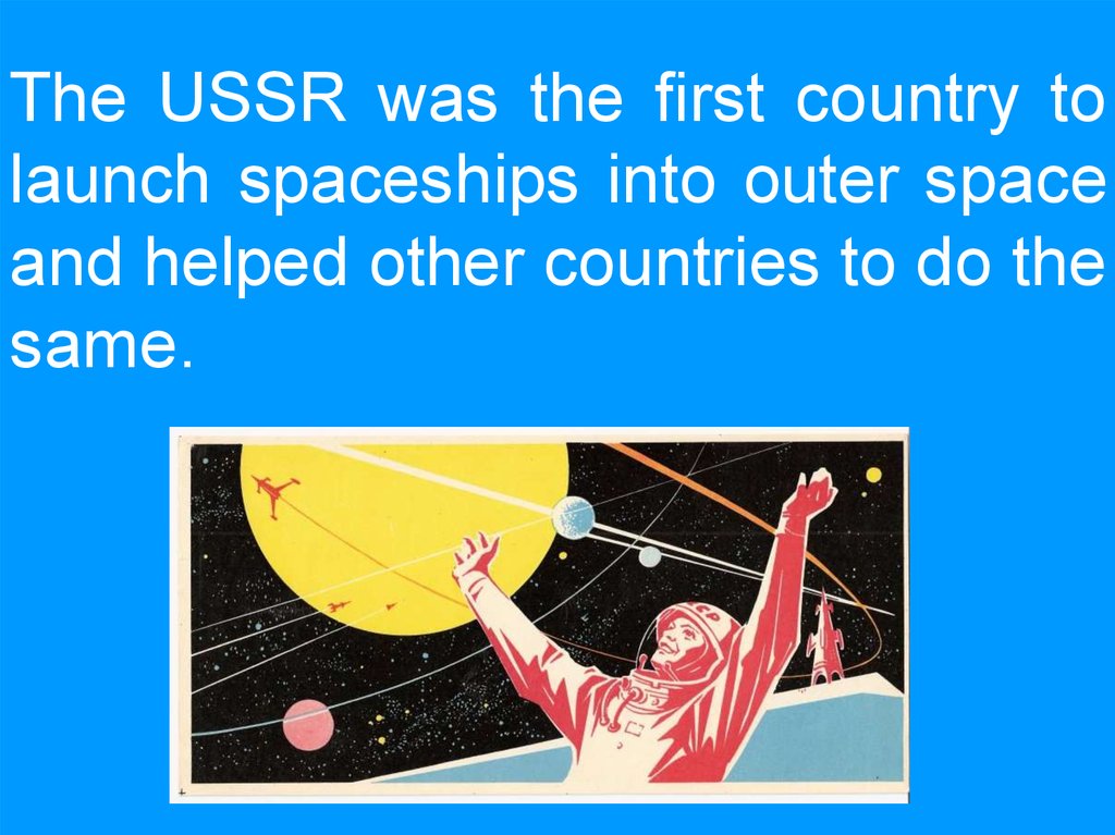 The USSR was the first country to launch spaceships into outer space and helped other countries to do the same.