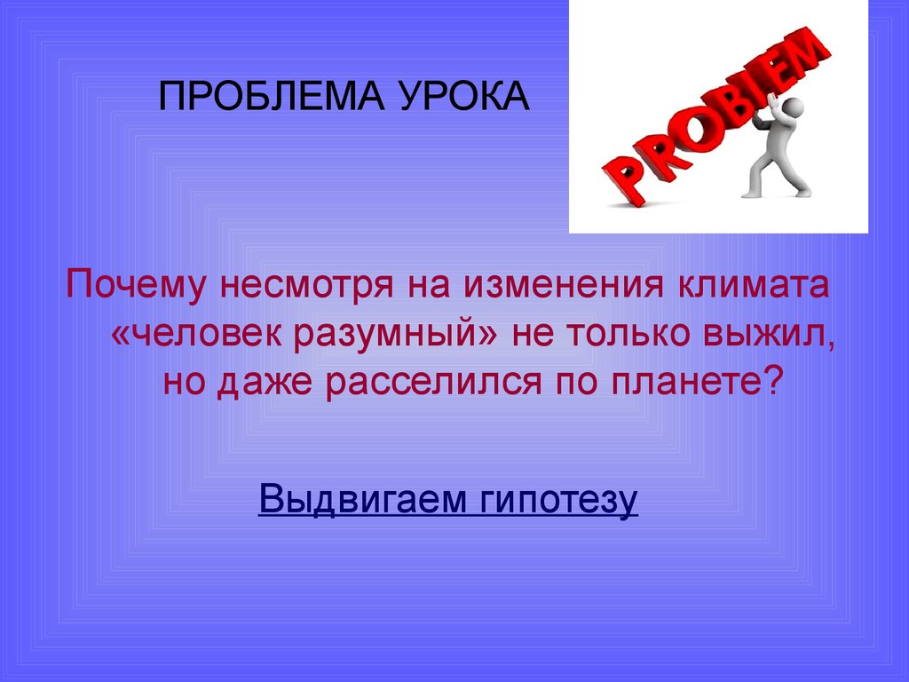 Проблема урока. Почему человечество не разумное. Почему человек не разумный. Почему выжил только человек разумный. Для презентации проблема урока.