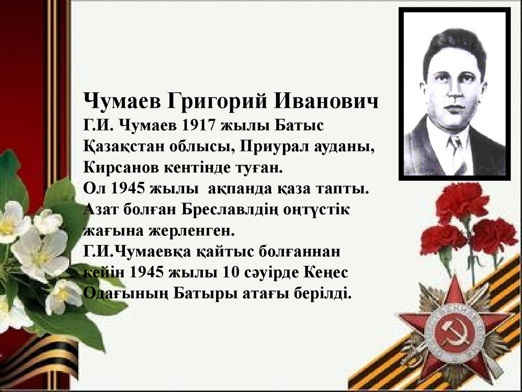Чумаев Григорий Иванович Г.И. Чумаев 1917 жылы Батыс Қазақстан облысы, Приурал ауданы, Кирсанов кентінде туған. Ол 1945 жылы ақпанда қаза тапты. 