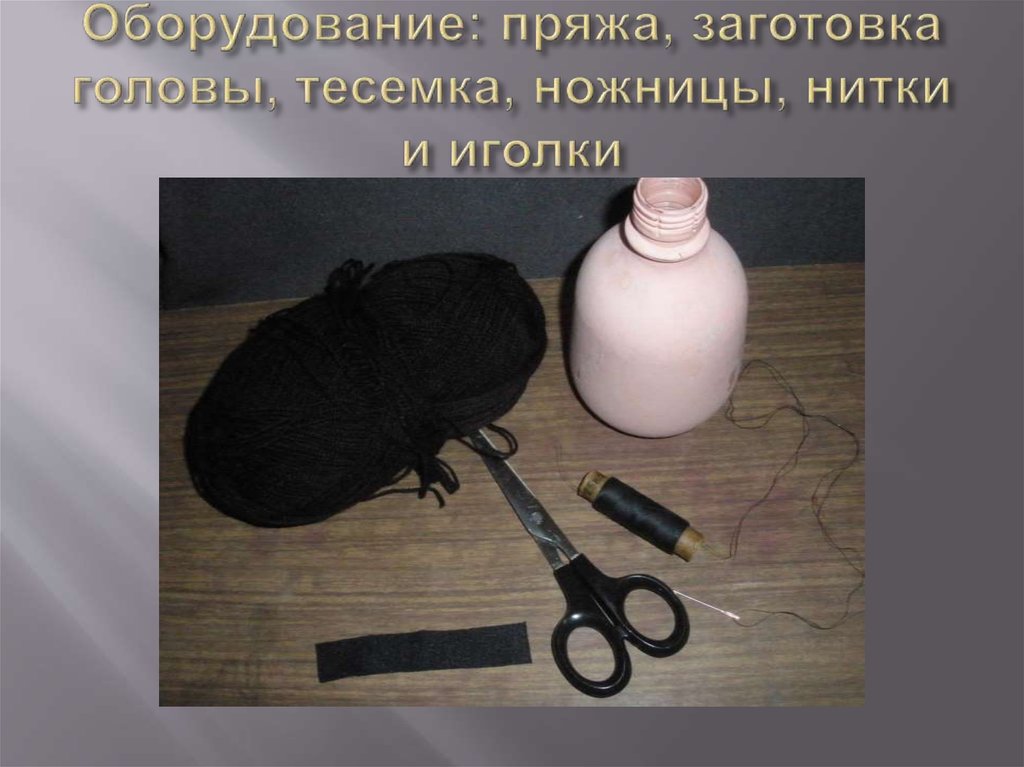 Оборудование: пряжа, заготовка головы, тесемка, ножницы, нитки и иголки