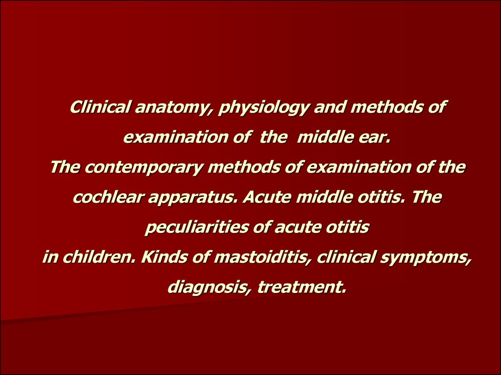 Clinical anatomy, physiology and methods of examination of the middle ear. The contemporary methods of examination of the cochlear apparatus. Acute middle otitis. The peculiarities of acute otitis in children. Kinds of mastoiditis, clinical symptoms, diag