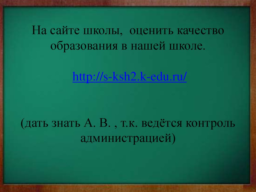 На сайте школы, оценить качество образования в нашей школе. http://s-ksh2.k-edu.ru/ (дать знать А. В. , т.к. ведётся контроль