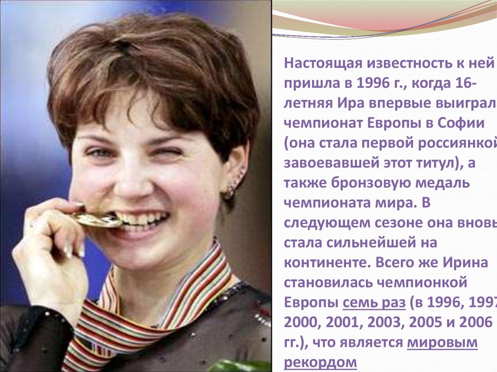 Настоящая известность к ней пришла в 1996 г., когда 16- летняя Ира впервые выиграла чемпионат Европы в Софии (она стала первой россиянкой, завое