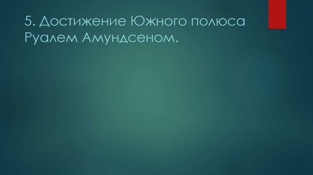 5. Достижение Южного полюса Руалем Амундсеном.