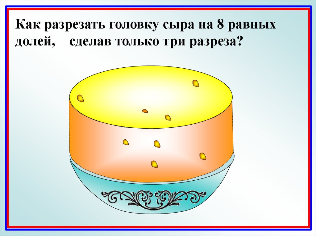 Задача про головки сыра. Как разрезать головку сыра. Как разделить головку сыра на 8 равных частей, сделав только 3 разреза.. Головка сыра. Разрезать головку сыра тремя разрезами на восемь равных частей.