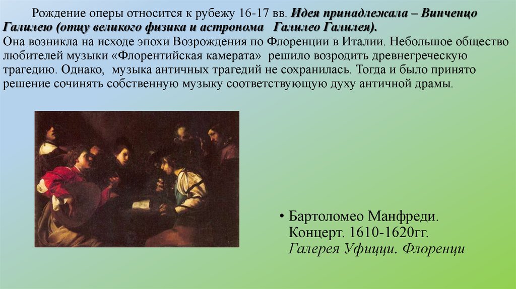Рождение оперы относится к рубежу 16-17 вв. Идея принадлежала – Винченцо Галилею (отцу великого физика и астронома Галилео