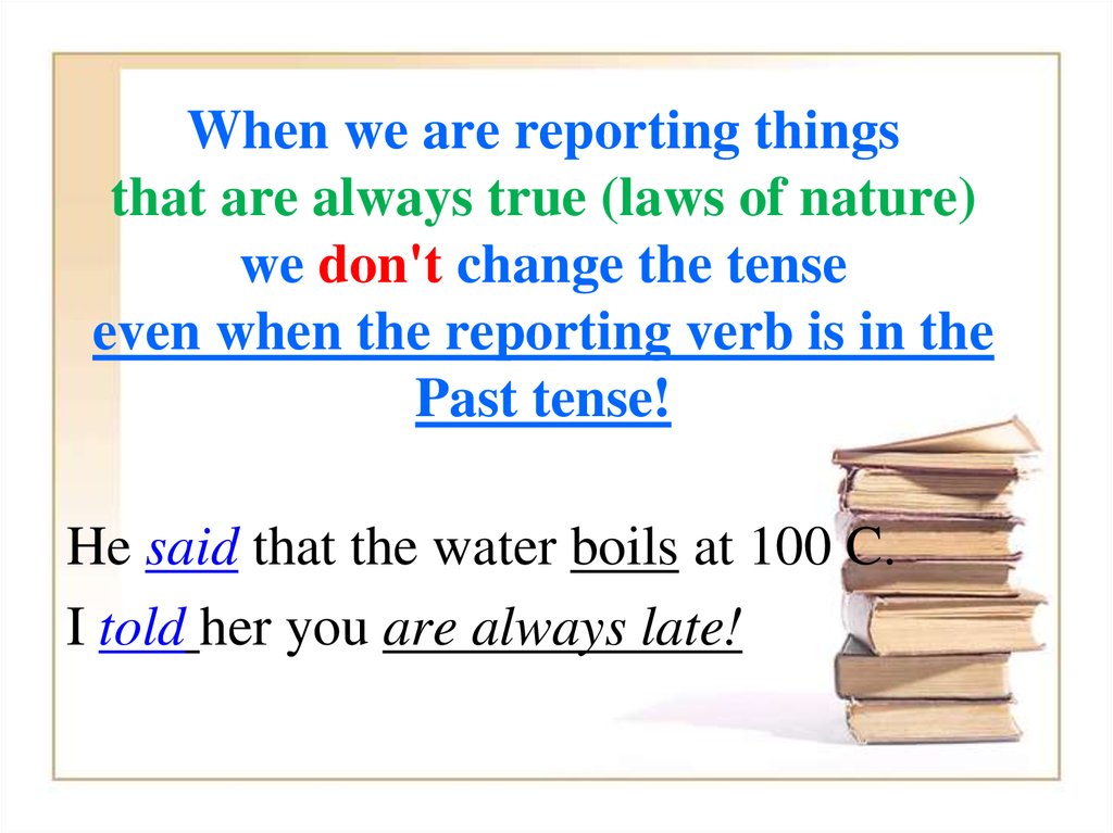 When we are reporting things that are always true (laws of nature) we don't change the tense even when the reporting verb is in