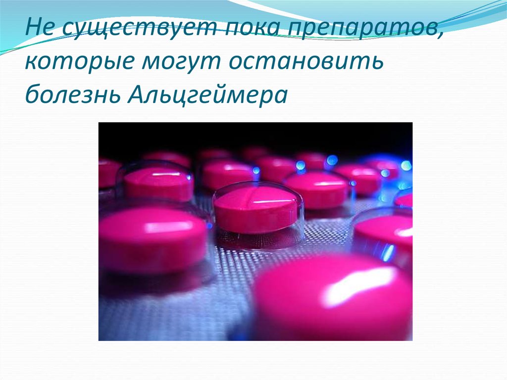 Не существует пока препаратов, которые могут остановить болезнь Альцгеймера