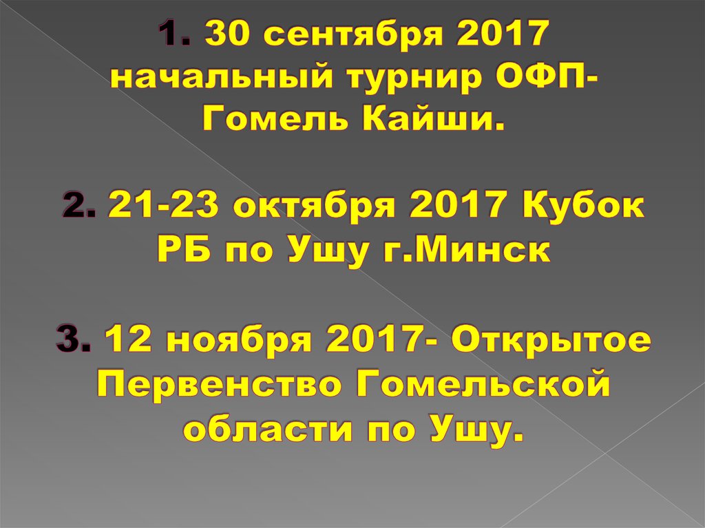 1. 30 сентября 2017 начальный турнир ОФП- Гомель Кайши. 2. 21-23 октября 2017 Кубок РБ по Ушу г.Минск 3. 12 ноября 2017-