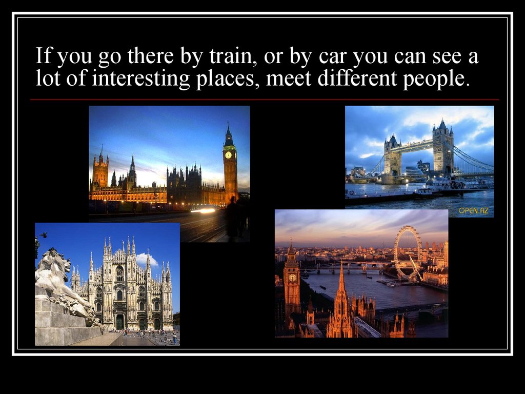 If you go there by train, or by car you can see a lot of interesting places, meet different people.