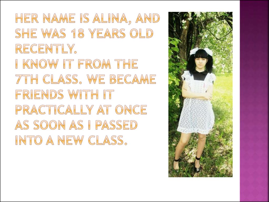 Her name is Alina, and she was 18 years old recently. I know it from the 7th class. We became friends with it practically at once as soon as I passed into a new class.