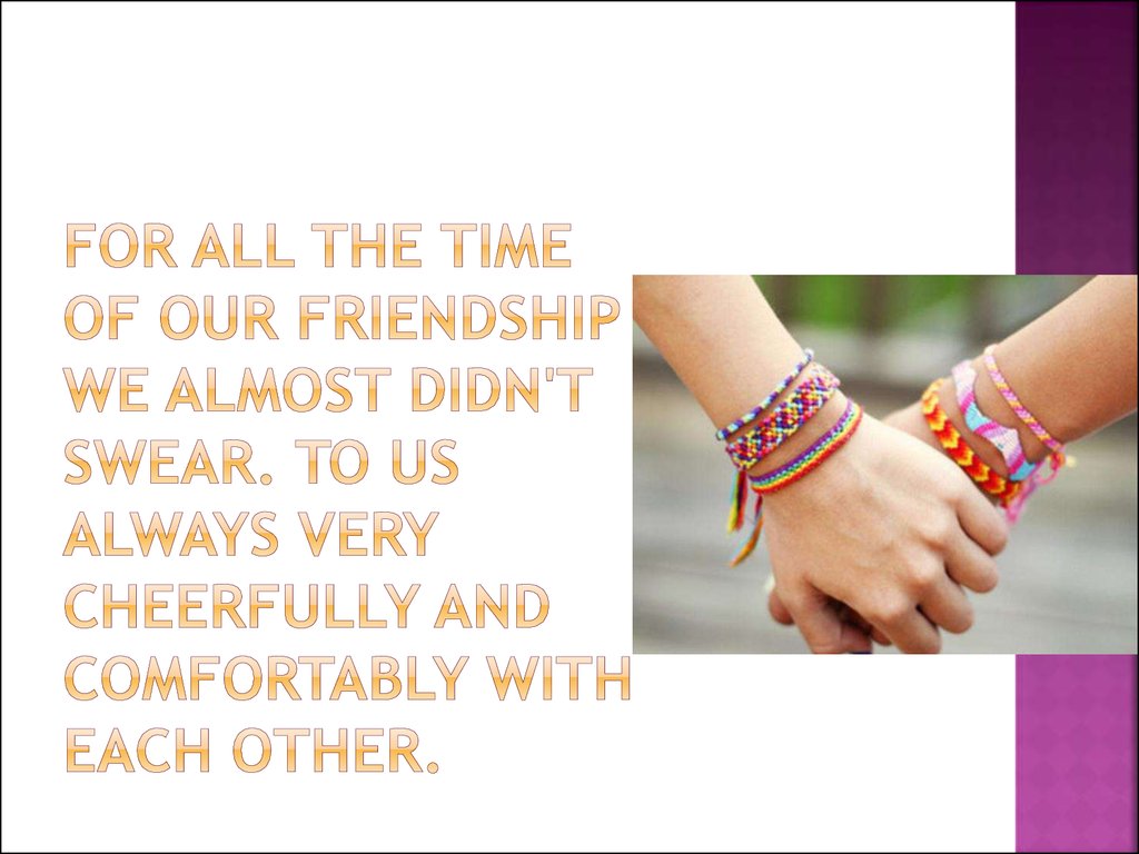 For all the time of our friendship we almost didn't swear. To us always very cheerfully and comfortably with each other.