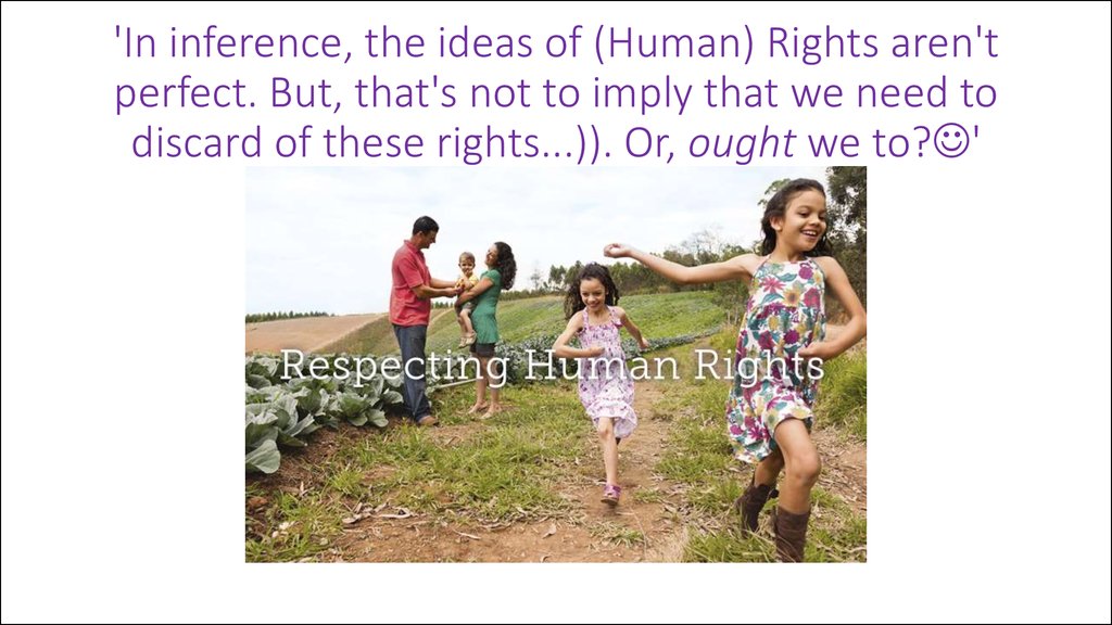 'In inference, the ideas of (Human) Rights aren't perfect. But, that's not to imply that we need to discard of these rights...)). Or, ought we to?'