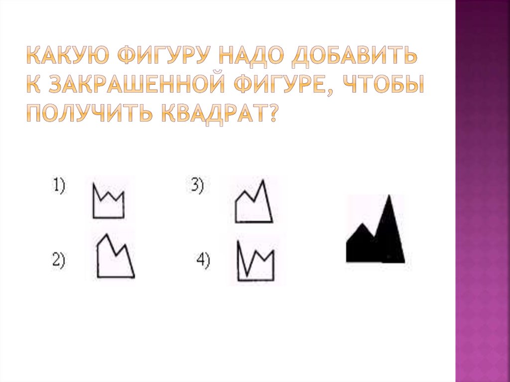 Возьмите квадрат. Какую фигуру надо вставить. Какую фигуру нужно добавить к закрашенной фигуре чтобы получить. Какую фигуру надо добавить чтобы получился квадрат. Какую фигуру надо вставить в квадрат.