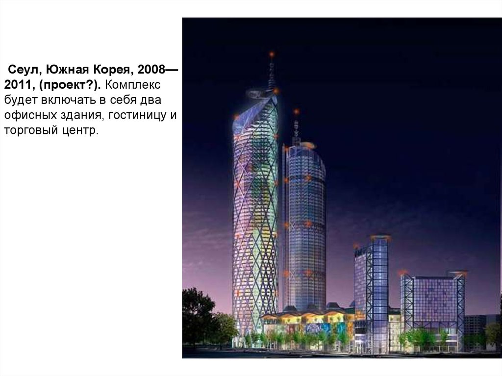 Сеул, Южная Корея, 2008—2011, (проект?). Комплекс будет включать в себя два офисных здания, гостиницу и торговый центр.