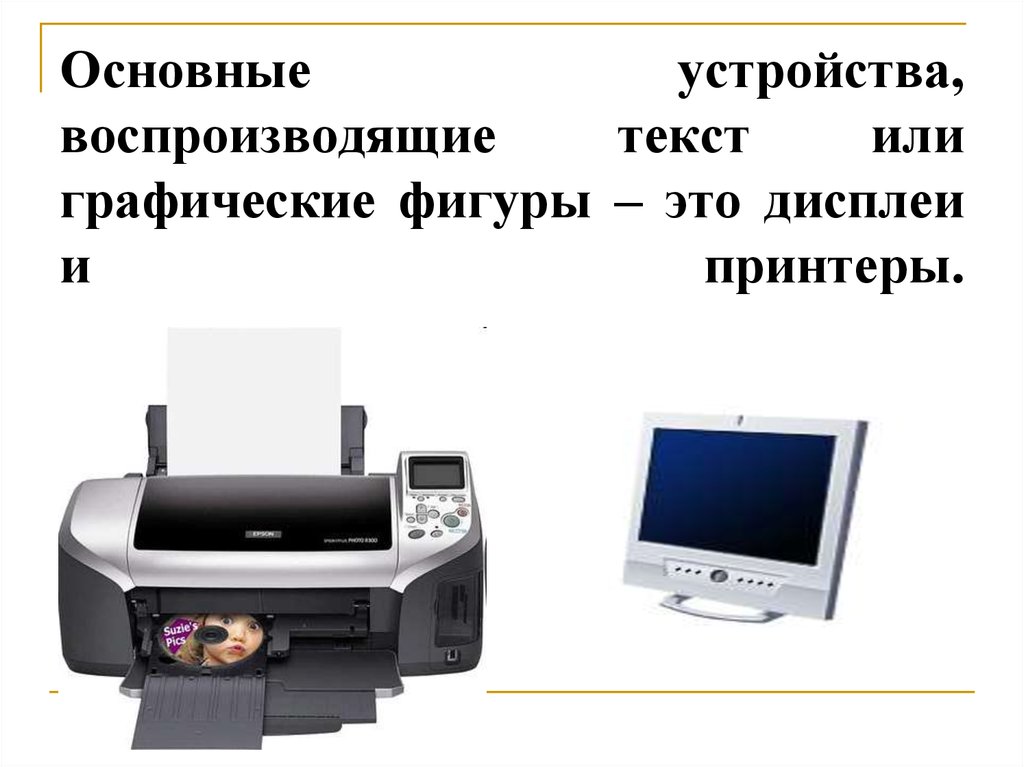 Основные устройства, воспроизводящие текст или графические фигуры – это дисплеи и принтеры.